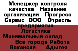 Менеджер контроля качества › Название организации ­ Прогресс Сервис, ООО › Отрасль предприятия ­ Логистика › Минимальный оклад ­ 30 000 - Все города Работа » Вакансии   . Адыгея респ.,Адыгейск г.